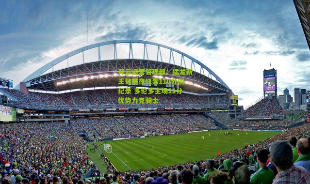 开云运营管理部：猛龙新王登基夜狂轰110分创纪录 多伦多主场11分优势力克骑士