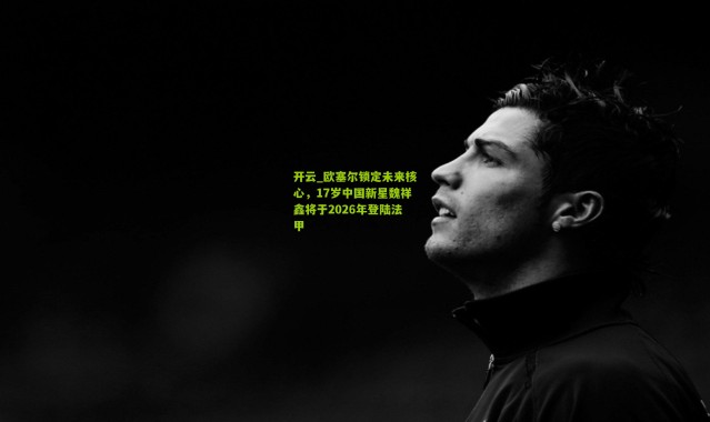 开云_欧塞尔锁定未来核心，17岁中国新星魏祥鑫将于2026年登陆法甲