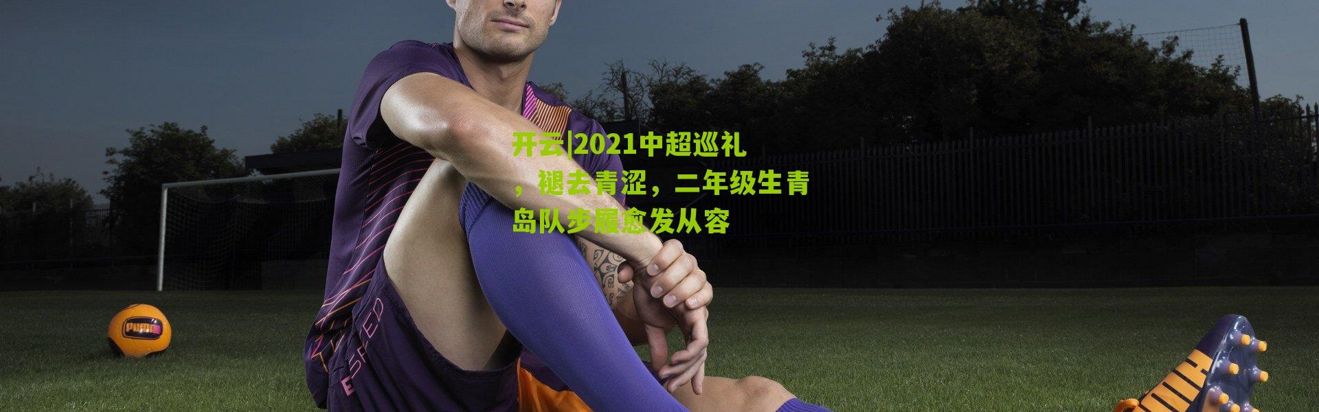 开云|2021中超巡礼，褪去青涩，二年级生青岛队步履愈发从容