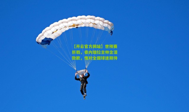 【开云官方网站】世预赛折戟，委内瑞拉主帅含泪致歉，愧对全国球迷期待