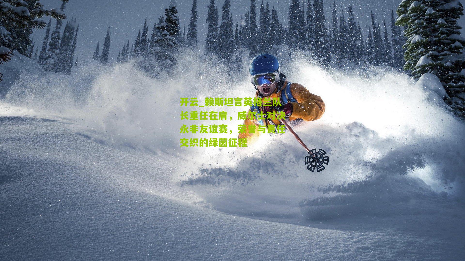 赖斯坦言英格兰队长重任在肩，威尔士对决永非友谊赛，荣誉与责任交织的绿茵征程