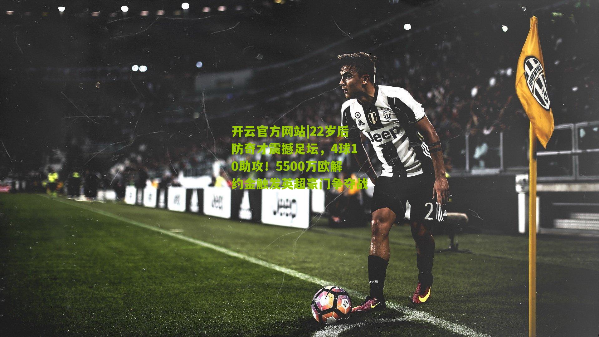 22岁后防奇才震撼足坛，4球10助攻！5500万欧解约金触发英超豪门争夺战