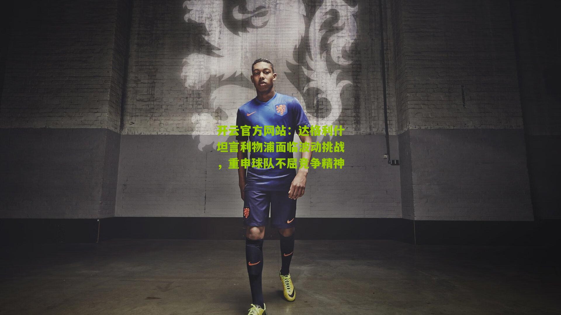 达格利什坦言利物浦面临波动挑战，重申球队不屈竞争精神