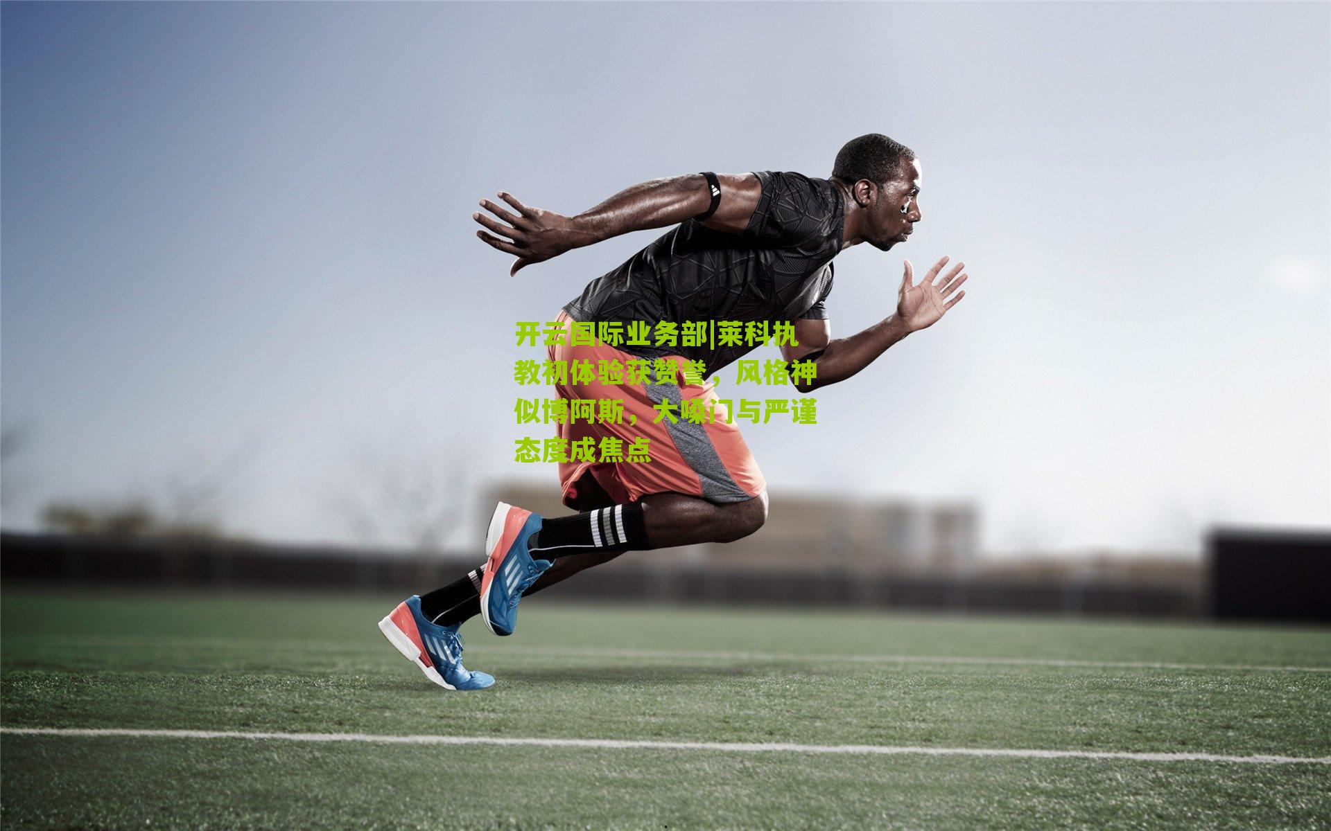 莱科执教初体验获赞誉,风格神似博阿斯,大嗓门与严谨态度成焦点